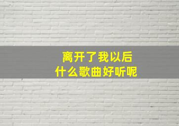 离开了我以后什么歌曲好听呢