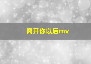 离开你以后mv