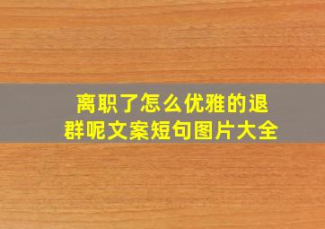 离职了怎么优雅的退群呢文案短句图片大全