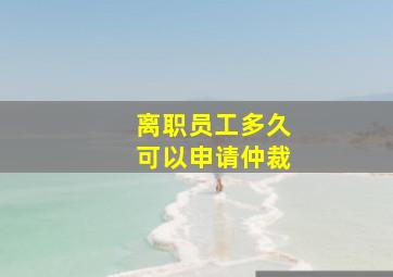 离职员工多久可以申请仲裁