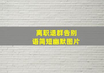 离职退群告别语简短幽默图片