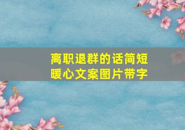 离职退群的话简短暖心文案图片带字