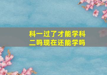 科一过了才能学科二吗现在还能学吗