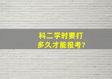 科二学时要打多久才能报考?