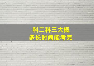 科二科三大概多长时间能考完