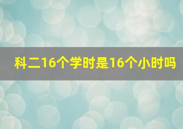 科二16个学时是16个小时吗