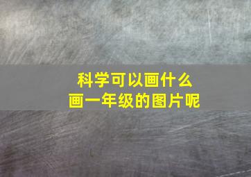 科学可以画什么画一年级的图片呢