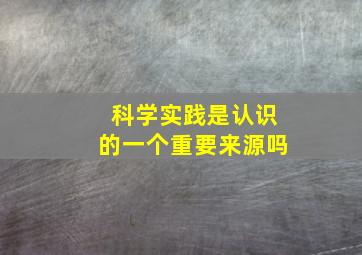 科学实践是认识的一个重要来源吗