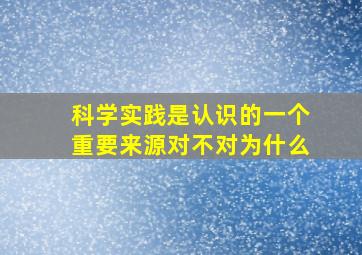 科学实践是认识的一个重要来源对不对为什么