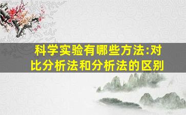 科学实验有哪些方法:对比分析法和分析法的区别