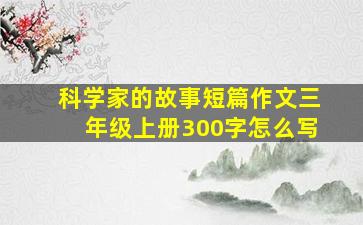 科学家的故事短篇作文三年级上册300字怎么写