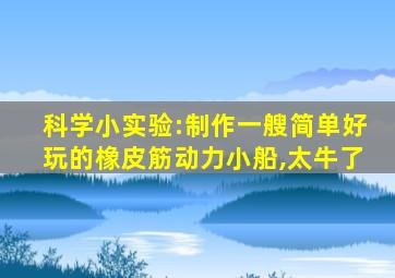 科学小实验:制作一艘简单好玩的橡皮筋动力小船,太牛了