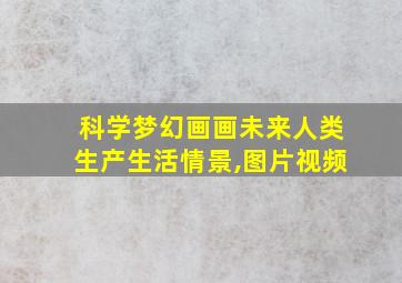 科学梦幻画画未来人类生产生活情景,图片视频