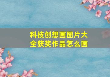 科技创想画图片大全获奖作品怎么画