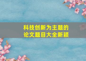 科技创新为主题的论文题目大全新颖