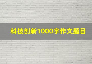 科技创新1000字作文题目