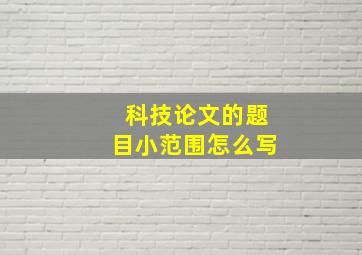 科技论文的题目小范围怎么写