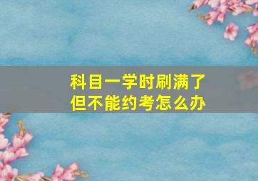 科目一学时刷满了但不能约考怎么办