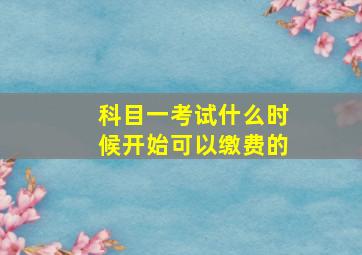 科目一考试什么时候开始可以缴费的