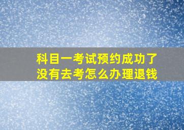 科目一考试预约成功了没有去考怎么办理退钱