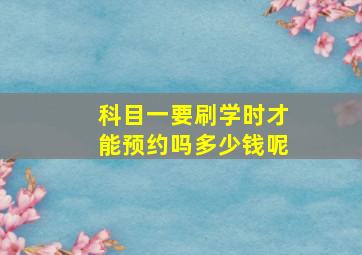 科目一要刷学时才能预约吗多少钱呢