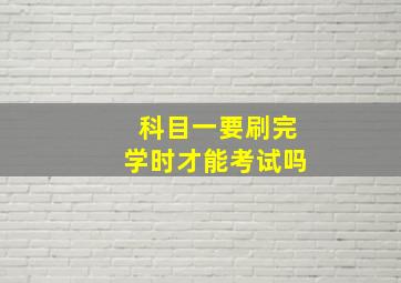 科目一要刷完学时才能考试吗