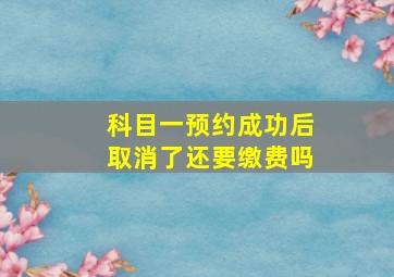 科目一预约成功后取消了还要缴费吗