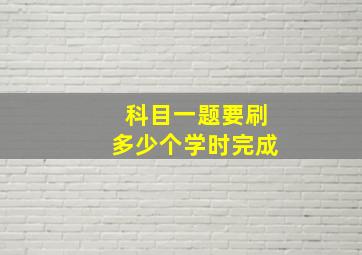 科目一题要刷多少个学时完成