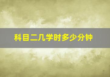 科目二几学时多少分钟