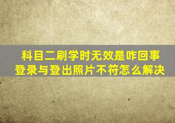 科目二刷学时无效是咋回事登录与登出照片不符怎么解决