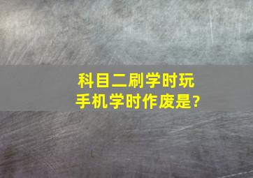 科目二刷学时玩手机学时作废是?