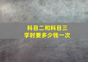 科目二和科目三学时要多少钱一次