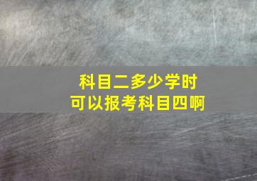 科目二多少学时可以报考科目四啊