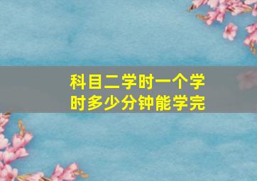 科目二学时一个学时多少分钟能学完