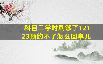 科目二学时刷够了12123预约不了怎么回事儿