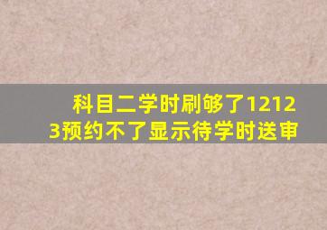 科目二学时刷够了12123预约不了显示待学时送审