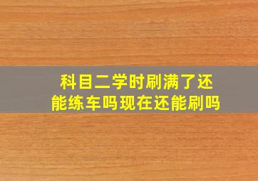 科目二学时刷满了还能练车吗现在还能刷吗