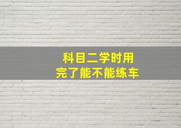 科目二学时用完了能不能练车