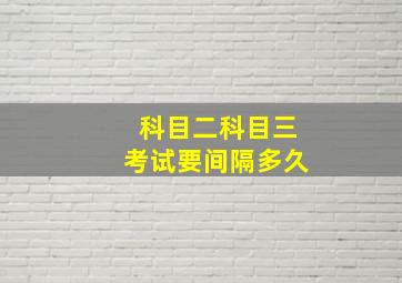 科目二科目三考试要间隔多久