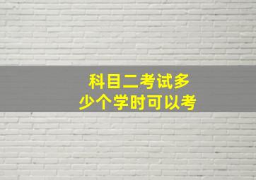 科目二考试多少个学时可以考