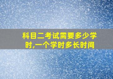 科目二考试需要多少学时,一个学时多长时间