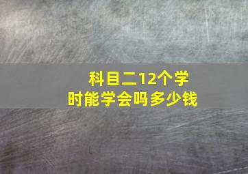 科目二12个学时能学会吗多少钱