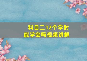 科目二12个学时能学会吗视频讲解