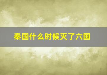 秦国什么时候灭了六国