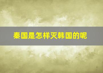 秦国是怎样灭韩国的呢