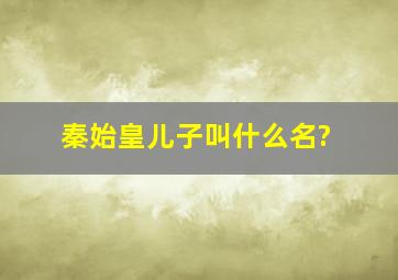 秦始皇儿子叫什么名?