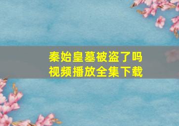 秦始皇墓被盗了吗视频播放全集下载