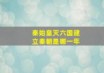 秦始皇灭六国建立秦朝是哪一年