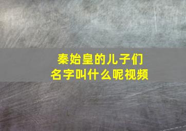 秦始皇的儿子们名字叫什么呢视频