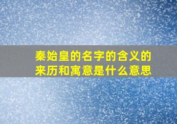 秦始皇的名字的含义的来历和寓意是什么意思